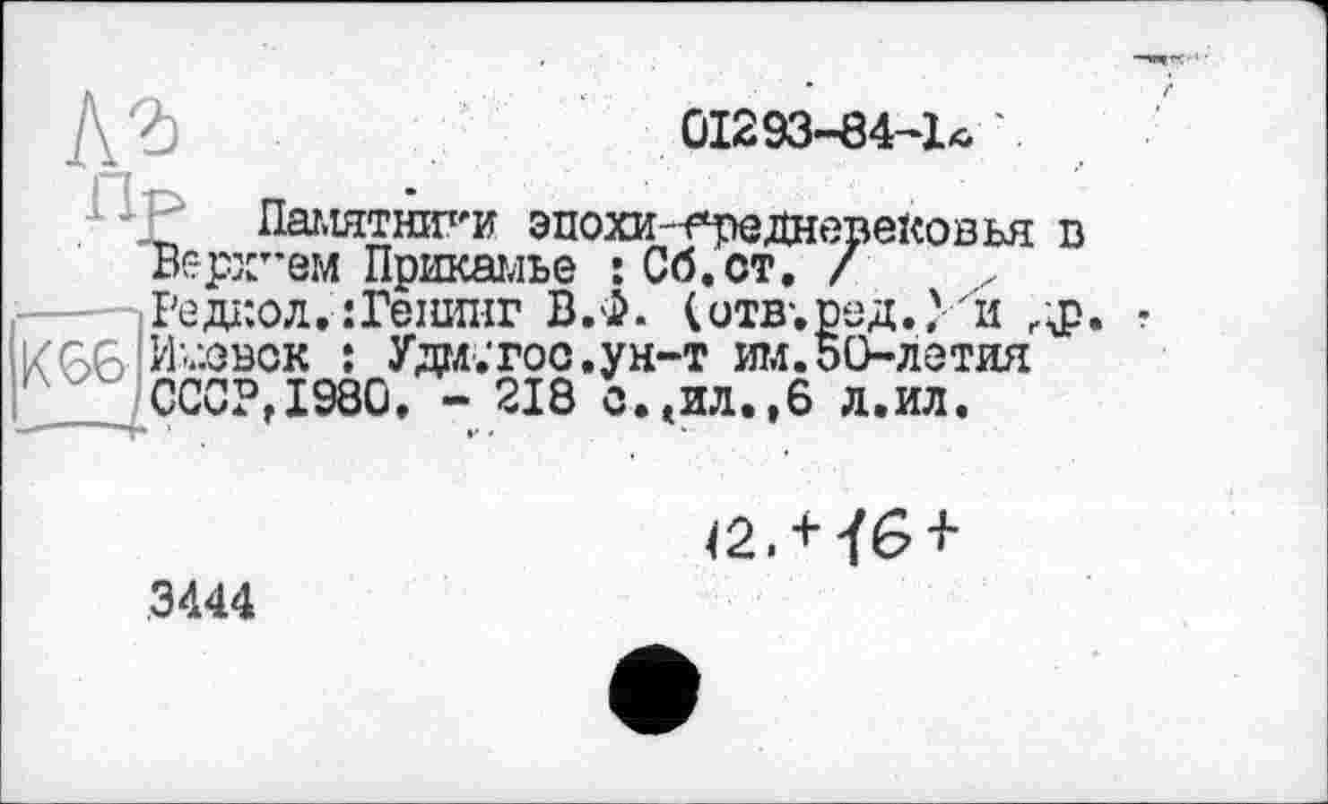 ﻿01293-84-1* '.
Пр
Памятники эпохи-е*реднер' гем Прикамье :Сб.ст. /
Редаол. їГеїшнг В.Ф. (отв;ред.? и г |i<GG И-;.овск : Уда;гос.ун-т итл.ВО-летия СССР,1980. - 218 с.»ил.,6 л.ил.
.ековья в
' г>
/2. + ÏG +
3444